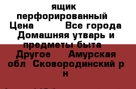 ящик  перфорированный › Цена ­ 250 - Все города Домашняя утварь и предметы быта » Другое   . Амурская обл.,Сковородинский р-н